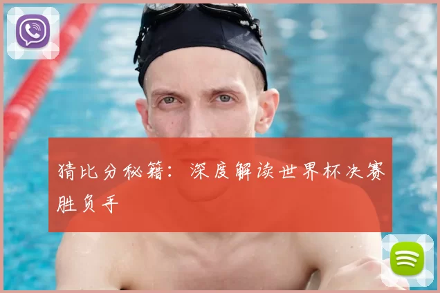 猜比分秘籍：深度解读世界杯决赛胜负手
