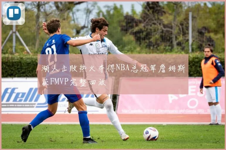 湖人击败热火夺得NBA总冠军詹姆斯获FMVP完整回放