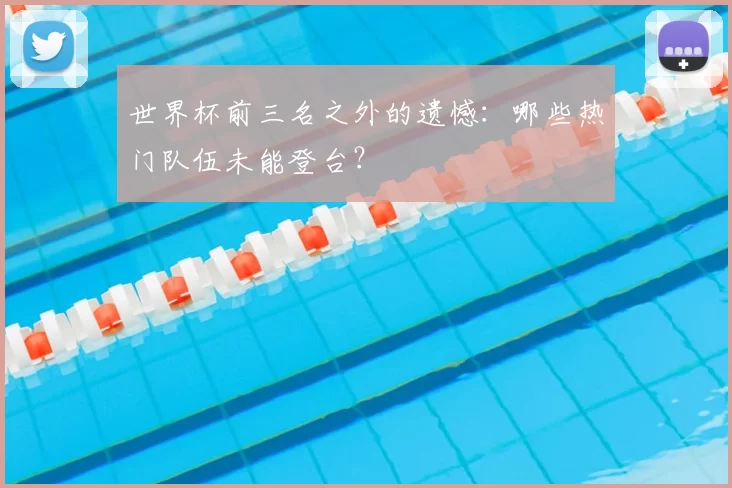 世界杯前三名之外的遗憾:哪些热门队伍未能登台?