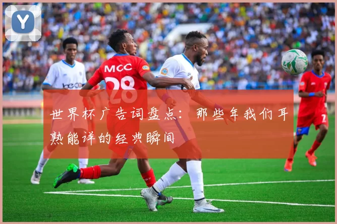 世界杯广告词盘点:那些年我们耳熟能详的经典瞬间