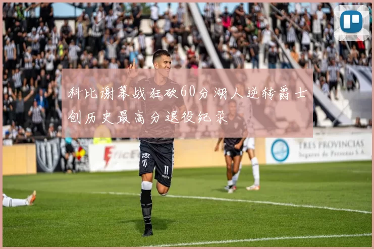 科比谢幕战狂砍60分湖人逆转爵士创历史最高分退役纪录