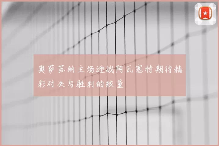 奥萨苏纳主场迎战阿瓦塞特期待精彩对决与胜利的较量