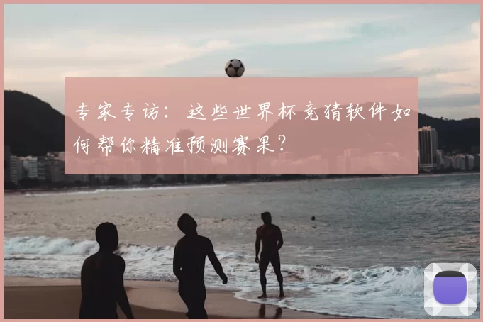 专家专访：这些世界杯竞猜软件如何帮你精准预测赛果？