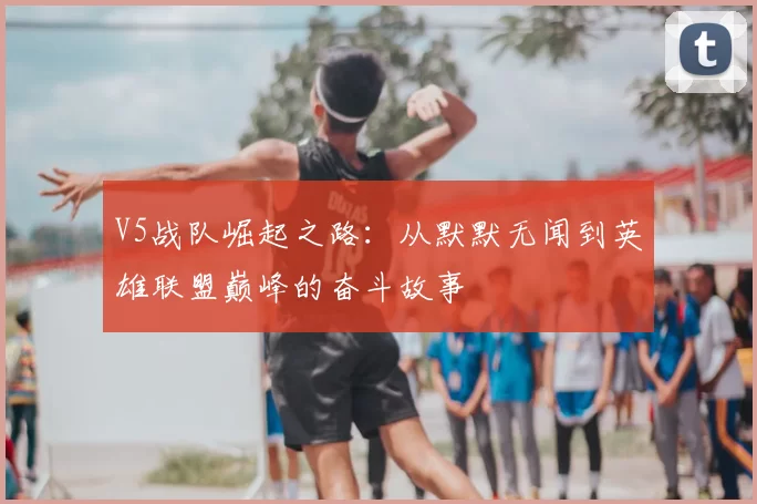 V5战队崛起之路：从默默无闻到英雄联盟巅峰的奋斗故事