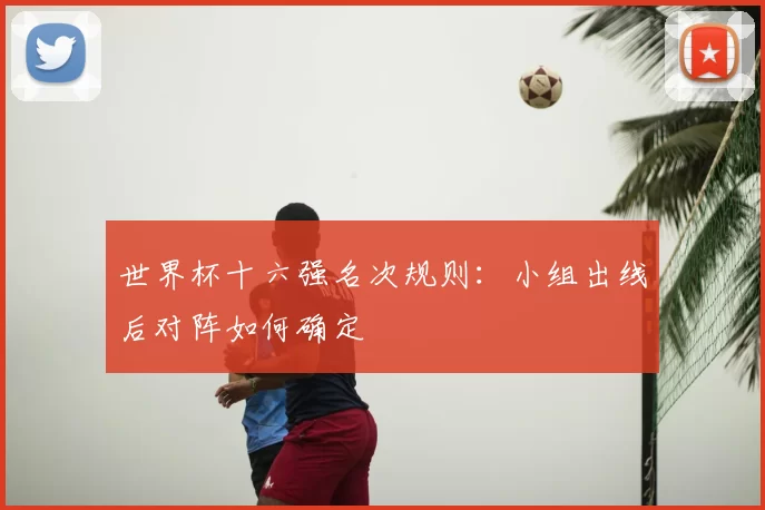 世界杯十六强名次规则:小组出线后对阵如何确定