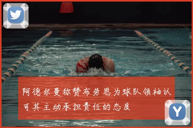 阿德尔曼称赞布劳恩为球队领袖认可其主动承担责任的态度