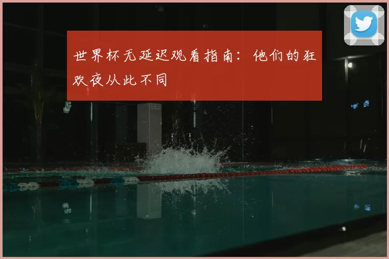 世界杯无延迟观看指南:他们的狂欢夜从此不同