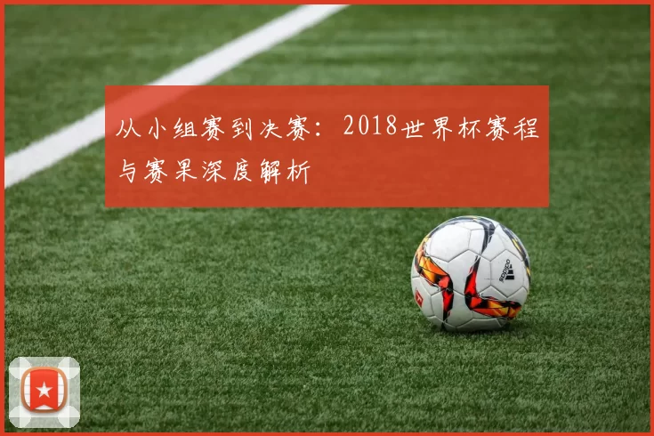 从小组赛到决赛：2018世界杯赛程与赛果深度解析