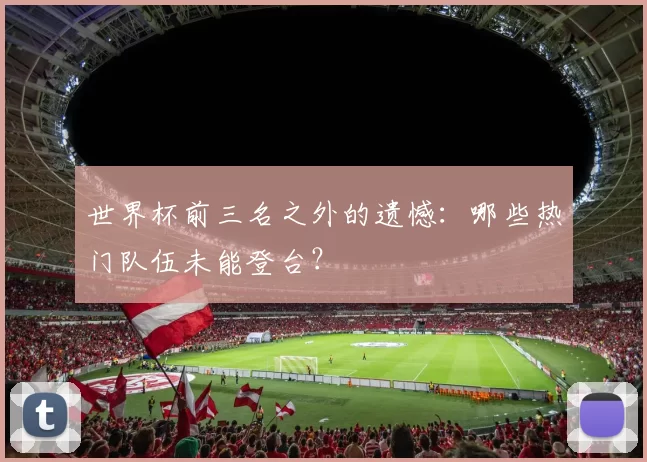 世界杯前三名之外的遗憾:哪些热门队伍未能登台?
