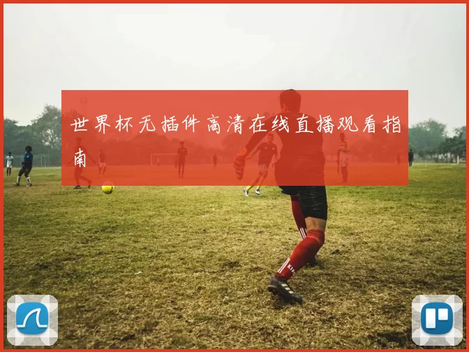 世界杯无插件高清在线直播观看指南
