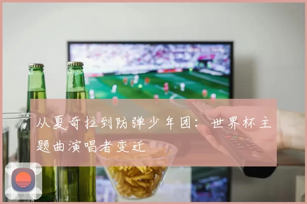 从夏奇拉到防弹少年团:世界杯主题曲演唱者变迁