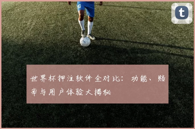 世界杯押注软件全对比：功能、赔率与用户体验大揭秘