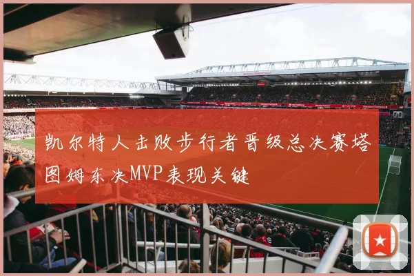 凯尔特人击败步行者晋级总决赛塔图姆东决MVP表现关键