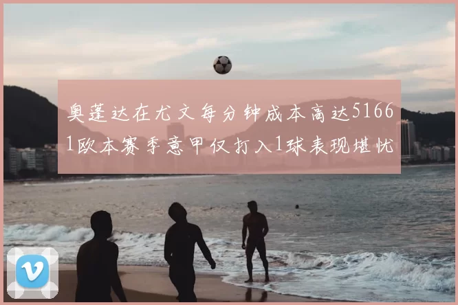 奥蓬达在尤文每分钟成本高达51661欧本赛季意甲仅打入1球表现堪忧