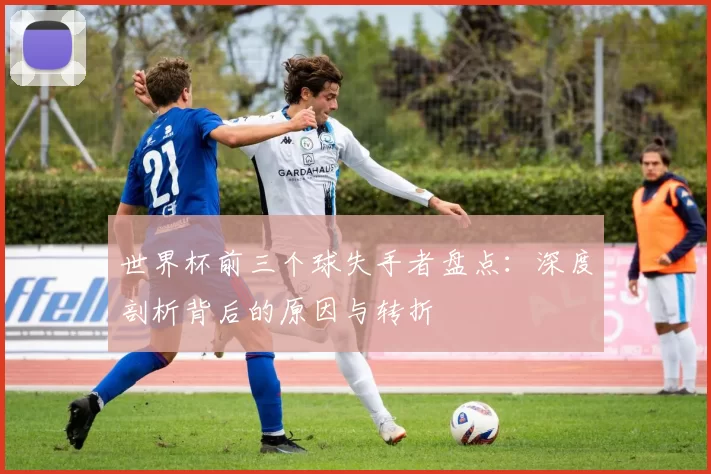 世界杯前三个球失手者盘点:深度剖析背后的原因与转折