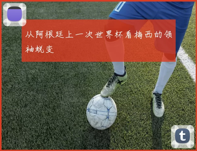 从阿根廷上一次世界杯看梅西的领袖蜕变