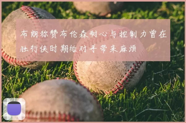 布朗称赞布伦森耐心与控制力曾在独行侠时期给对手带来麻烦