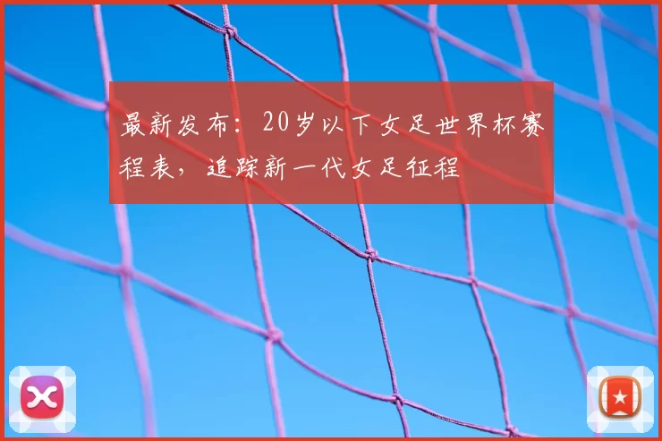 最新发布：20岁以下女足世界杯赛程表，追踪新一代女足征程