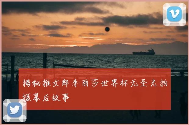 揭秘推女郎李丽莎世界杯无圣光拍摄幕后故事