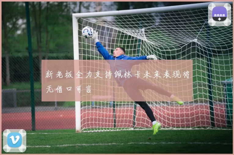 新老板全力支持佩林卡未来表现将无借口可言
