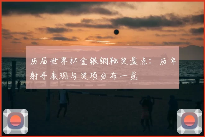 历届世界杯金银铜靴奖盘点：历年射手表现与奖项分布一览