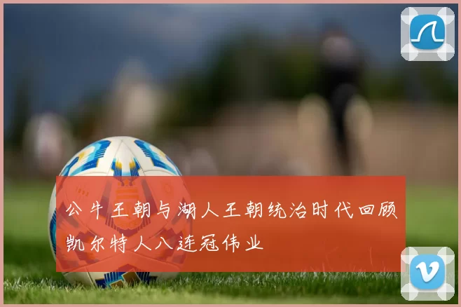 公牛王朝与湖人王朝统治时代回顾凯尔特人八连冠伟业