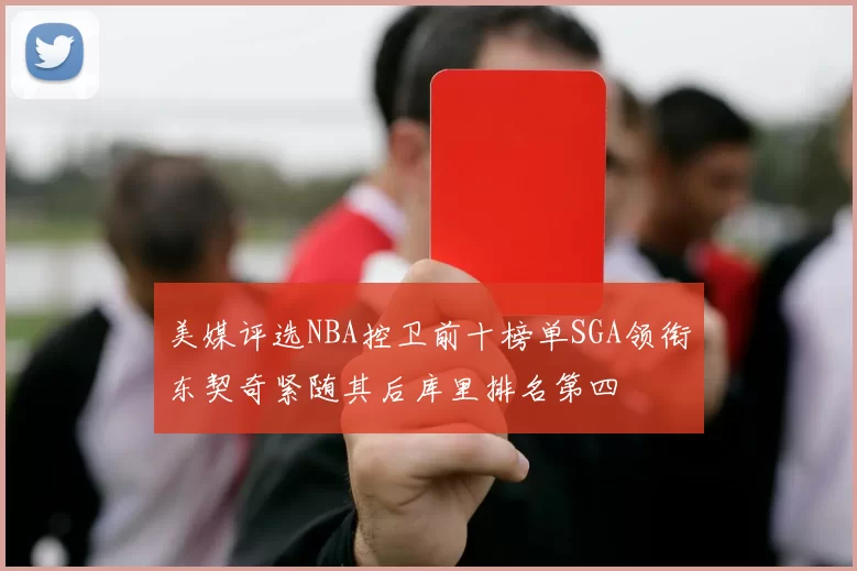 美媒评选NBA控卫前十榜单SGA领衔东契奇紧随其后库里排名第四