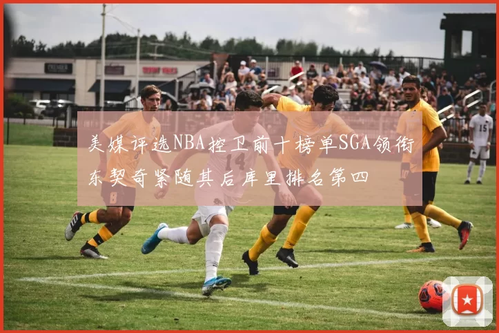 美媒评选NBA控卫前十榜单SGA领衔东契奇紧随其后库里排名第四