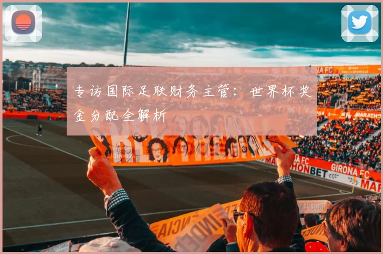 专访国际足联财务主管:世界杯奖金分配全解析
