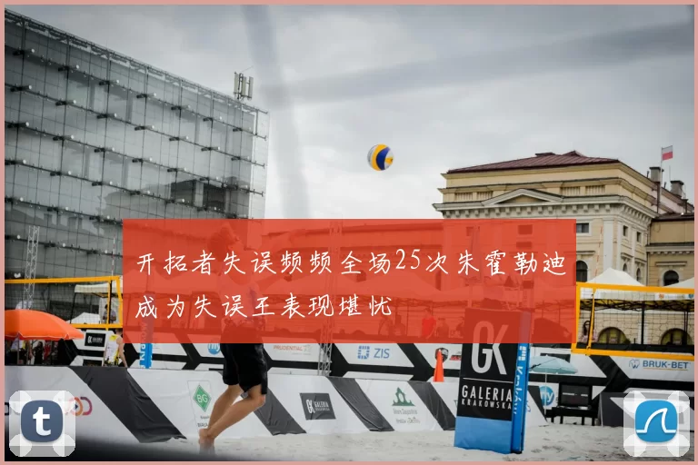 开拓者失误频频全场25次朱霍勒迪成为失误王表现堪忧