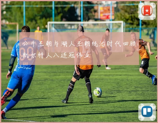 公牛王朝与湖人王朝统治时代回顾凯尔特人八连冠伟业