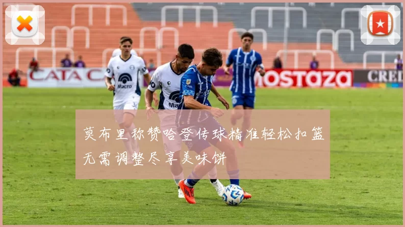 莫布里称赞哈登传球精准轻松扣篮无需调整尽享美味饼