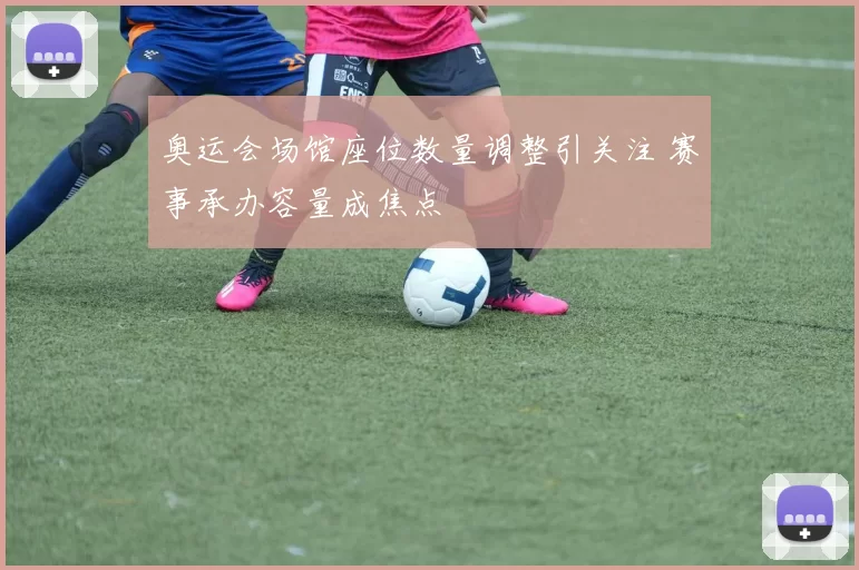 奥运会场馆座位数量调整引关注 赛事承办容量成焦点
