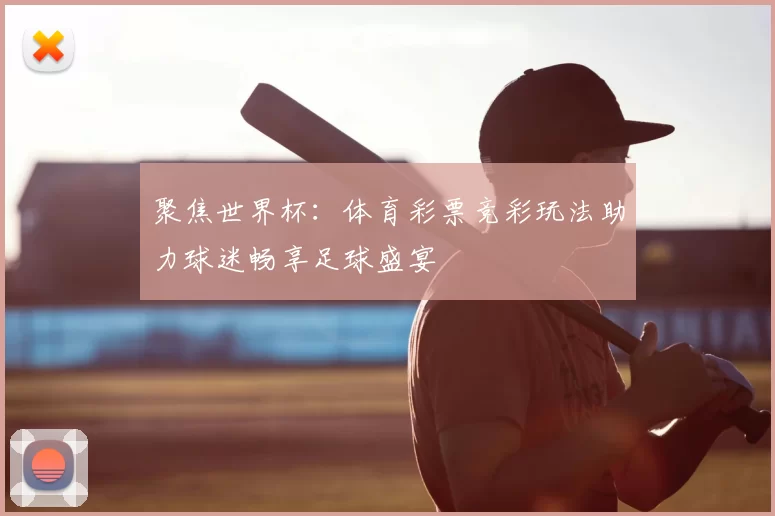 聚焦世界杯：体育彩票竞彩玩法助力球迷畅享足球盛宴