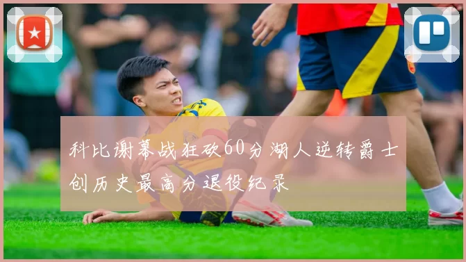 科比谢幕战狂砍60分湖人逆转爵士创历史最高分退役纪录