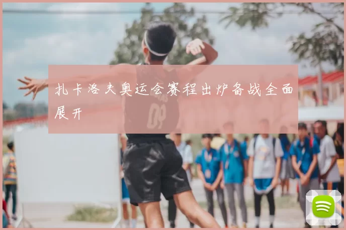 扎卡洛夫奥运会赛程出炉备战全面展开