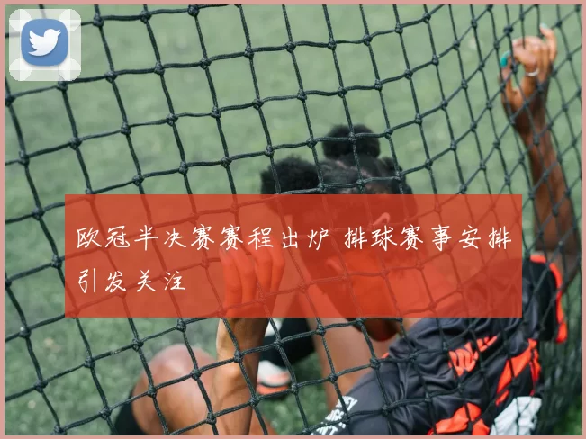 欧冠半决赛赛程出炉 排球赛事安排引发关注
