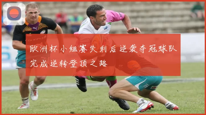 欧洲杯小组赛失利后逆袭夺冠球队完成逆转登顶之路