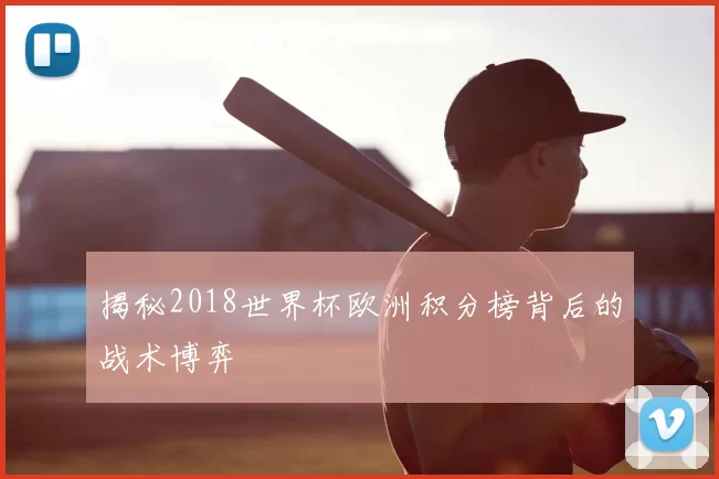 揭秘2018世界杯欧洲积分榜背后的战术博弈