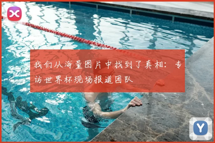 我们从海量图片中找到了真相：专访世界杯现场报道团队
