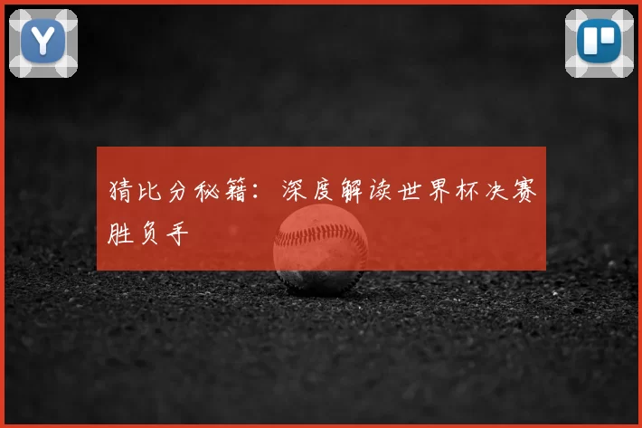 猜比分秘籍：深度解读世界杯决赛胜负手