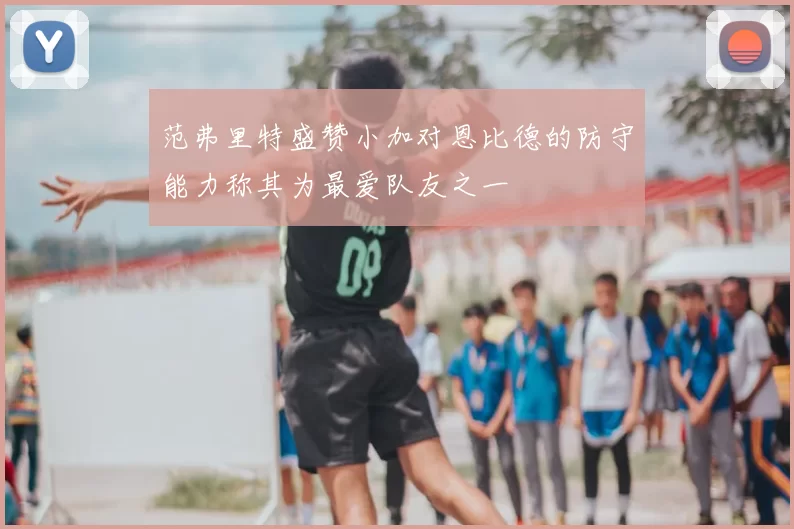 范弗里特盛赞小加对恩比德的防守能力称其为最爱队友之一