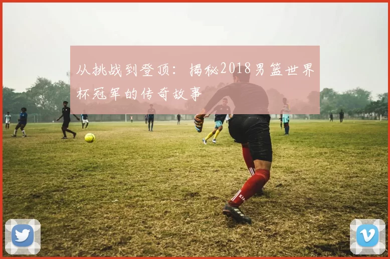 从挑战到登顶：揭秘2018男篮世界杯冠军的传奇故事