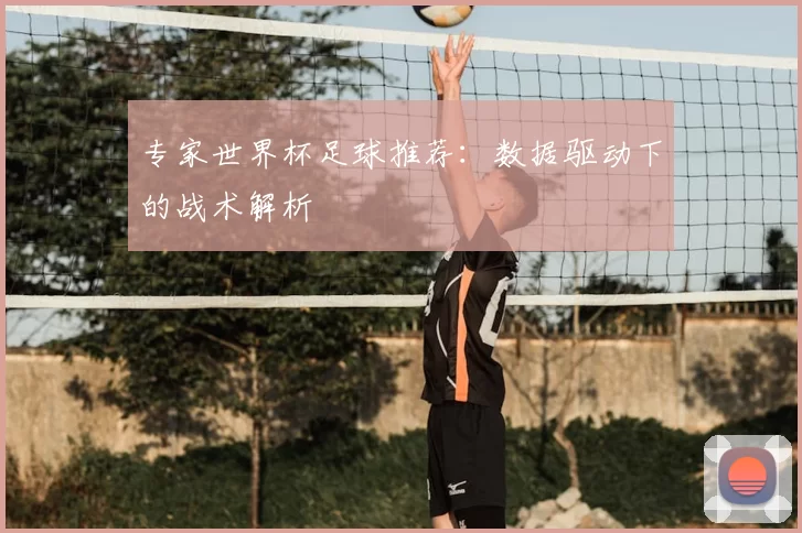 专家世界杯足球推荐：数据驱动下的战术解析
