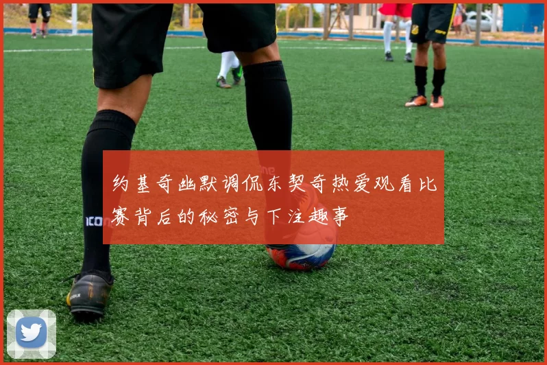 约基奇幽默调侃东契奇热爱观看比赛背后的秘密与下注趣事