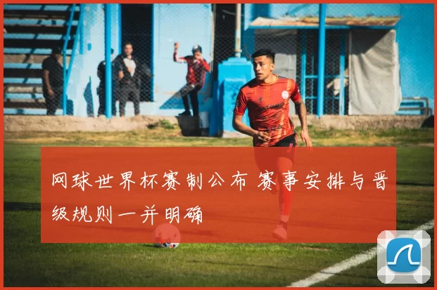 网球世界杯赛制公布 赛事安排与晋级规则一并明确