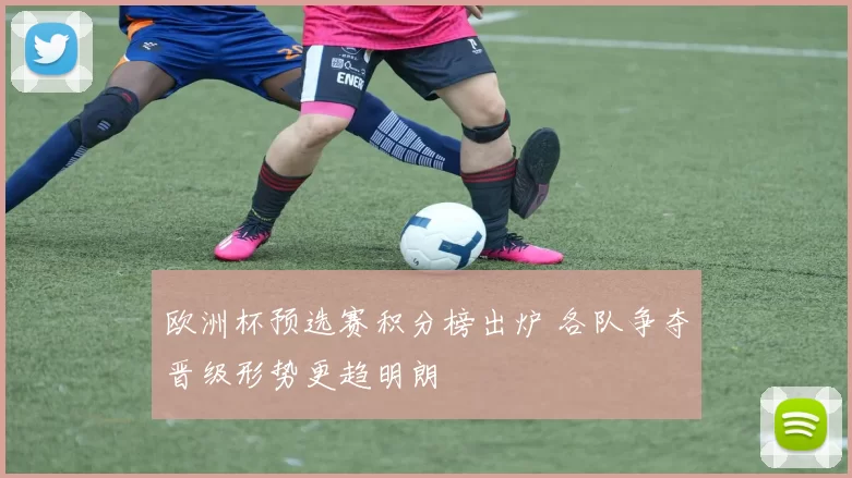欧洲杯预选赛积分榜出炉 各队争夺晋级形势更趋明朗