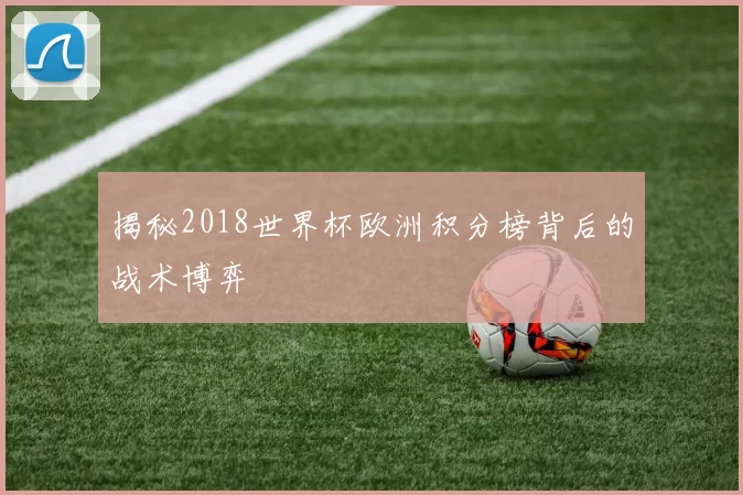 揭秘2018世界杯欧洲积分榜背后的战术博弈