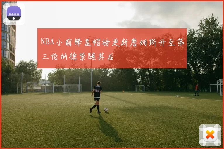 NBA小前锋盖帽榜更新詹姆斯升至第三伦纳德紧随其后