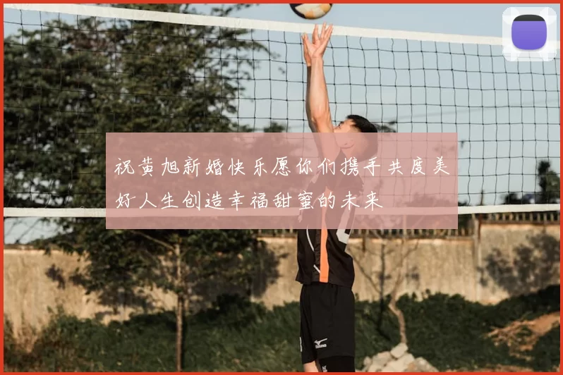 祝黄旭新婚快乐愿你们携手共度美好人生创造幸福甜蜜的未来